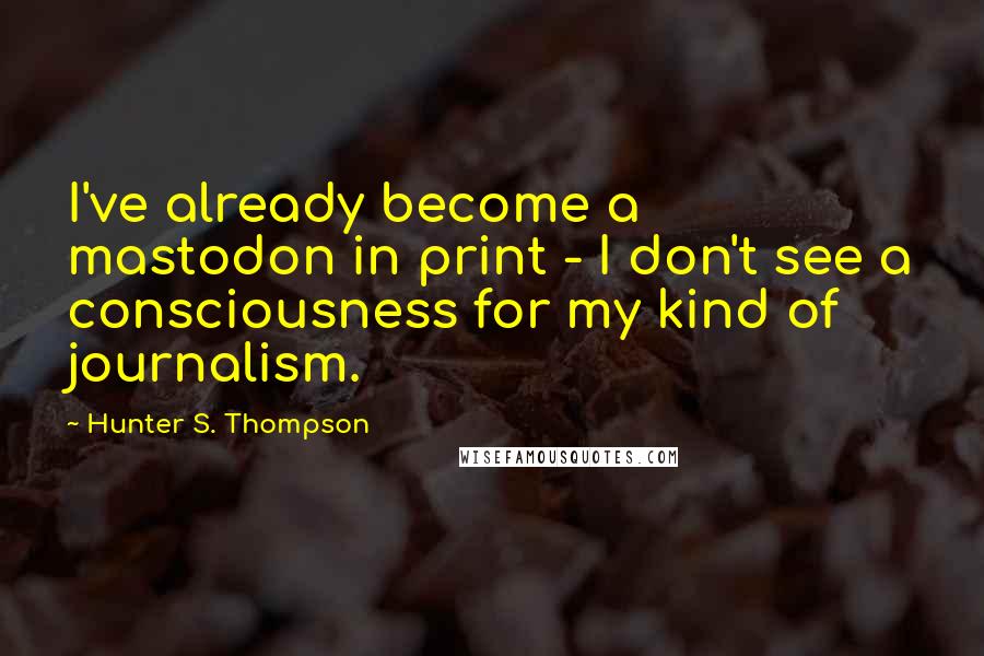 Hunter S. Thompson quotes: I've already become a mastodon in print - I don't see a consciousness for my kind of journalism.