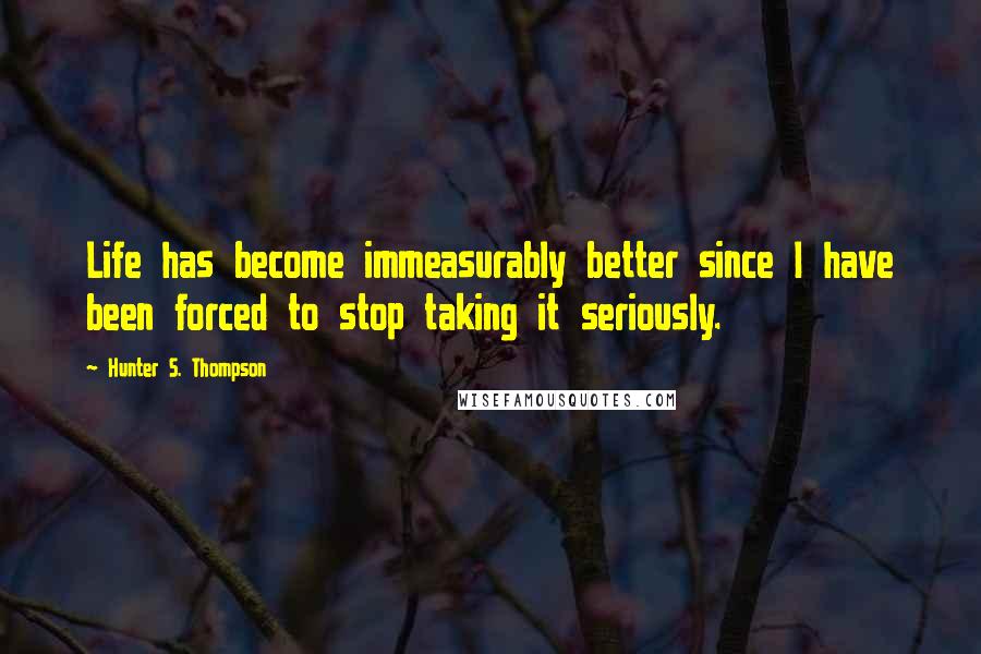 Hunter S. Thompson quotes: Life has become immeasurably better since I have been forced to stop taking it seriously.