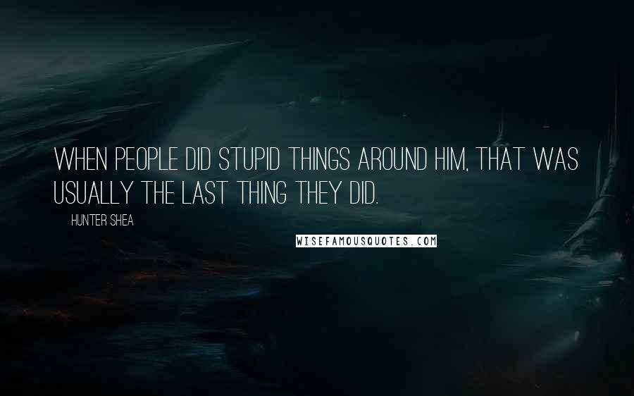Hunter Shea quotes: When people did stupid things around him, that was usually the last thing they did. Hunter Shea quotes: When people did stupid things around him, that was usually the last thing they did.
