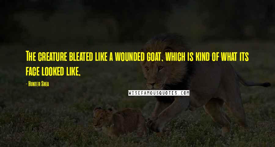 Hunter Shea quotes: The creature bleated like a wounded goat, which is kind of what its face looked like, Hunter Shea quotes: The creature bleated like a wounded goat, which is kind of what its face looked like,