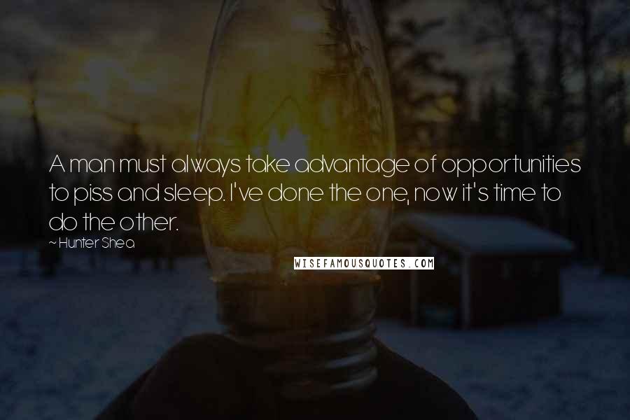 Hunter Shea quotes: A man must always take advantage of opportunities to piss and sleep. I've done the one, now it's time to do the other.