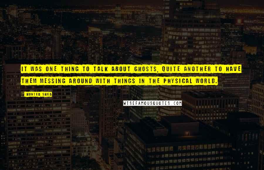 Hunter Shea quotes: It was one thing to talk about ghosts, quite another to have them messing around with things in the physical world. Hunter Shea quotes: It was one thing to talk about ghosts, quite another to have them messing around with things in the physical world.