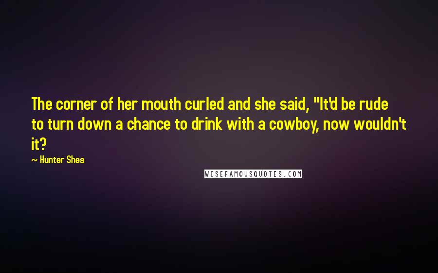 Hunter Shea quotes: The corner of her mouth curled and she said, "It'd be rude to turn down a chance to drink with a cowboy, now wouldn't it? Hunter Shea quotes: The corner of her mouth curled and she said, "It'd be rude to turn down a chance to drink with a cowboy, now wouldn't it?