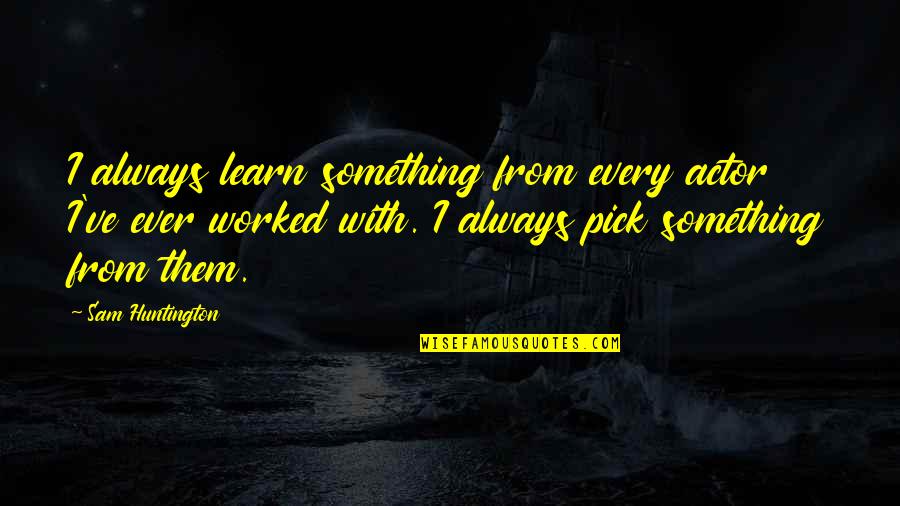 Huntington's Quotes By Sam Huntington: I always learn something from every actor I've Huntington's Quotes By Sam Huntington: I always learn something from every actor I've