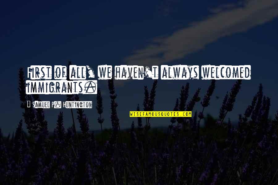 Huntington's Quotes By Samuel P. Huntington: First of all, we haven't always welcomed immigrants. Huntington's Quotes By Samuel P. Huntington: First of all, we haven't always welcomed immigrants.