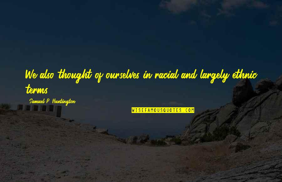 Huntington's Quotes By Samuel P. Huntington: We also thought of ourselves in racial and Huntington's Quotes By Samuel P. Huntington: We also thought of ourselves in racial and