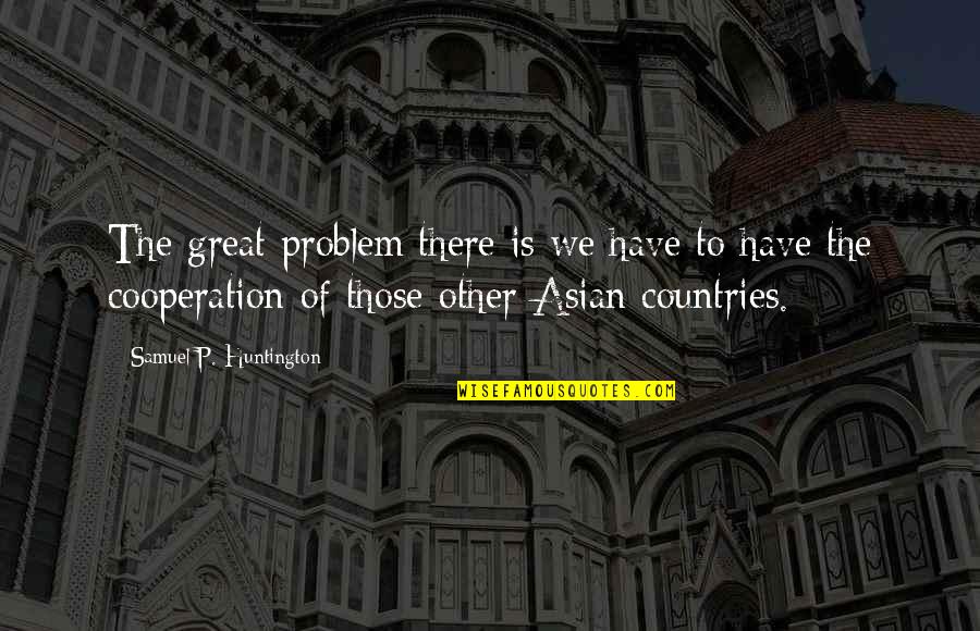 Huntington's Quotes By Samuel P. Huntington: The great problem there is we have to Huntington's Quotes By Samuel P. Huntington: The great problem there is we have to