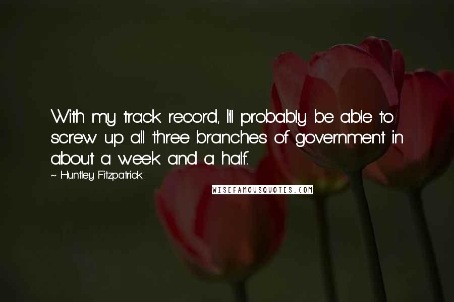 Huntley Fitzpatrick quotes: With my track record, I'll probably be able to screw up all three branches of government in about a week and a half.