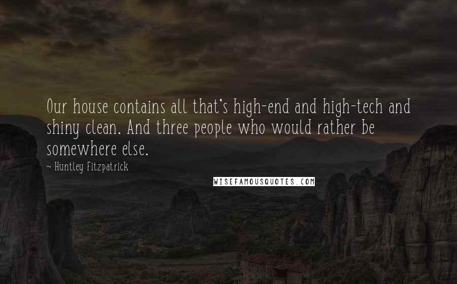 Huntley Fitzpatrick quotes: Our house contains all that's high-end and high-tech and shiny clean. And three people who would rather be somewhere else.