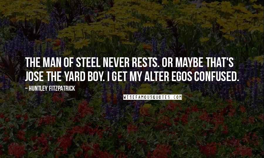 Huntley Fitzpatrick quotes: The Man of Steel never rests. Or maybe that's Jose the yard boy. I get my alter egos confused.