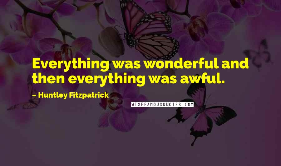 Huntley Fitzpatrick quotes: Everything was wonderful and then everything was awful.