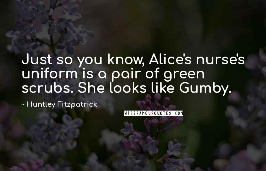 Huntley Fitzpatrick quotes: Just so you know, Alice's nurse's uniform is a pair of green scrubs. She looks like Gumby.