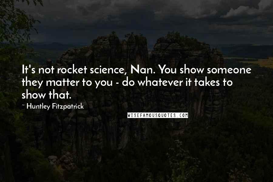 Huntley Fitzpatrick quotes: It's not rocket science, Nan. You show someone they matter to you - do whatever it takes to show that.