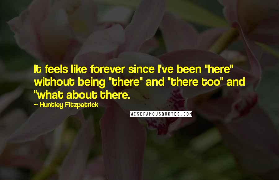 Huntley Fitzpatrick quotes: It feels like forever since I've been "here" without being "there" and "there too" and "what about there.