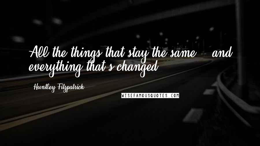 Huntley Fitzpatrick quotes: All the things that stay the same... and everything that's changed.