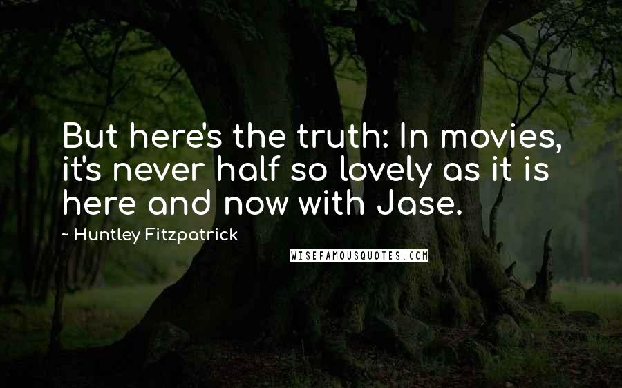 Huntley Fitzpatrick quotes: But here's the truth: In movies, it's never half so lovely as it is here and now with Jase.