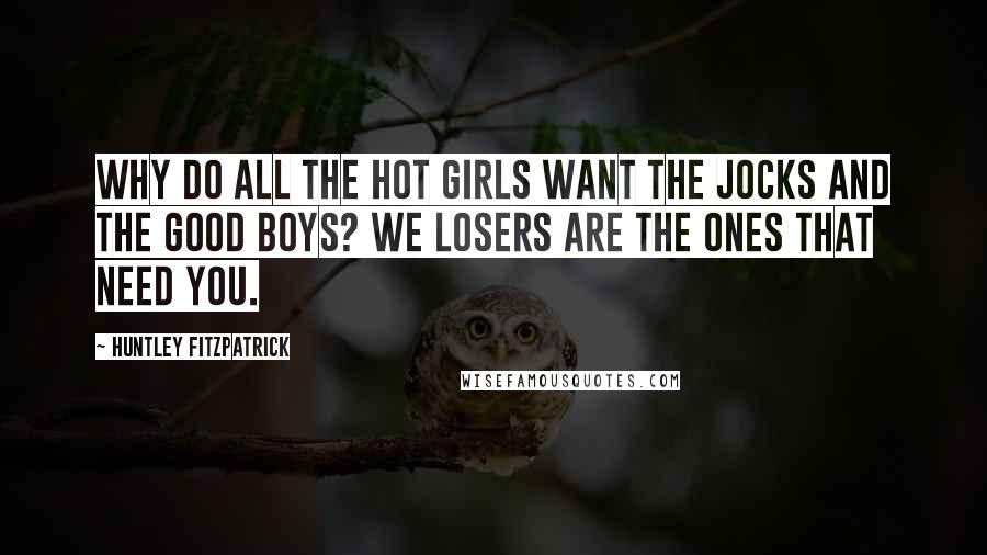 Huntley Fitzpatrick quotes: Why do all the hot girls want the jocks and the good boys? We losers are the ones that need you.