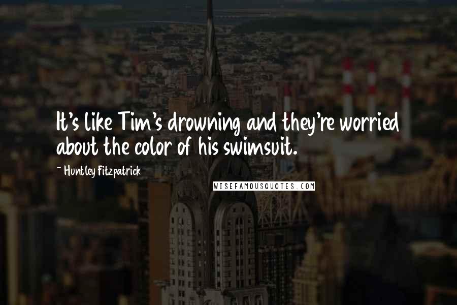 Huntley Fitzpatrick quotes: It's like Tim's drowning and they're worried about the color of his swimsuit.