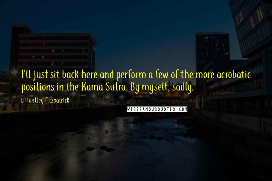 Huntley Fitzpatrick quotes: I'll just sit back here and perform a few of the more acrobatic positions in the Kama Sutra. By myself, sadly.