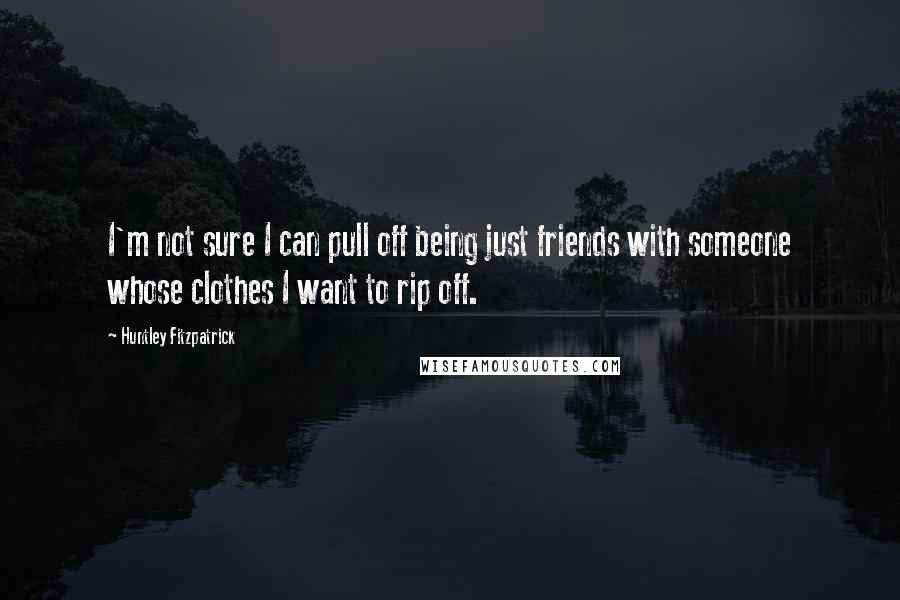 Huntley Fitzpatrick quotes: I'm not sure I can pull off being just friends with someone whose clothes I want to rip off.