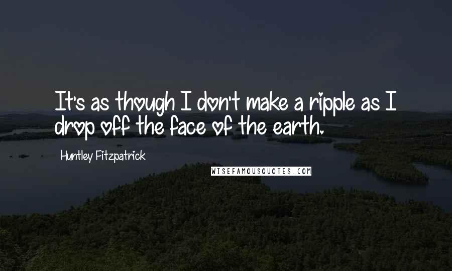 Huntley Fitzpatrick quotes: It's as though I don't make a ripple as I drop off the face of the earth.