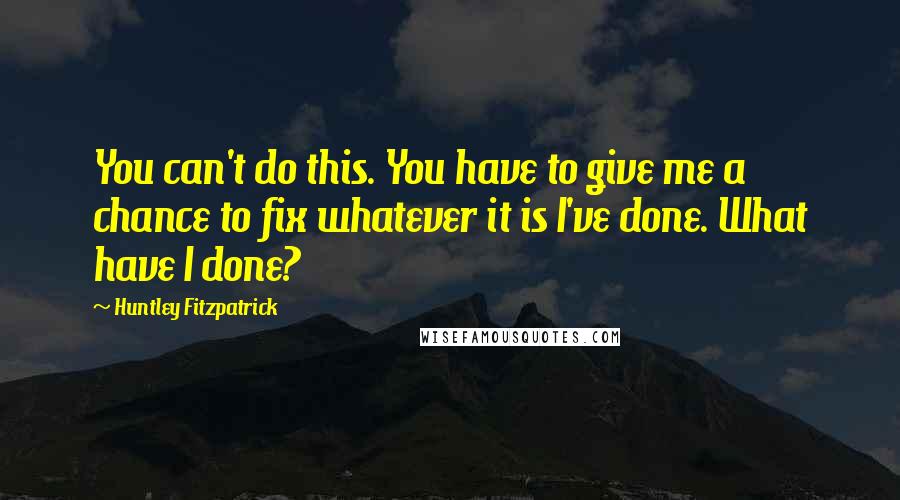 Huntley Fitzpatrick quotes: You can't do this. You have to give me a chance to fix whatever it is I've done. What have I done?