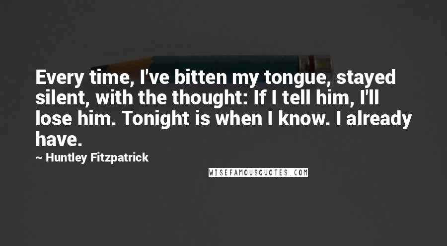 Huntley Fitzpatrick quotes: Every time, I've bitten my tongue, stayed silent, with the thought: If I tell him, I'll lose him. Tonight is when I know. I already have.