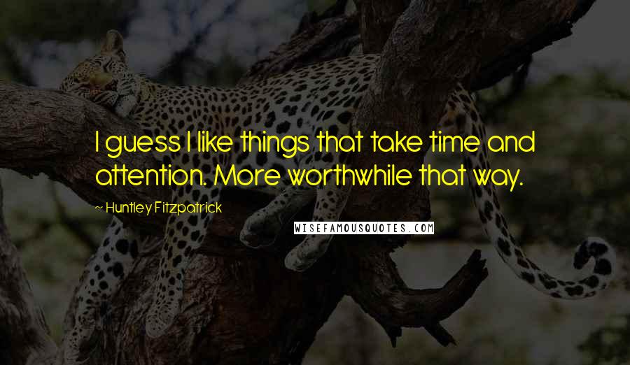 Huntley Fitzpatrick quotes: I guess I like things that take time and attention. More worthwhile that way.