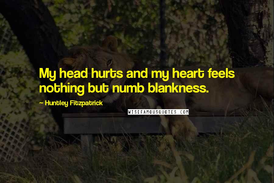 Huntley Fitzpatrick quotes: My head hurts and my heart feels nothing but numb blankness.