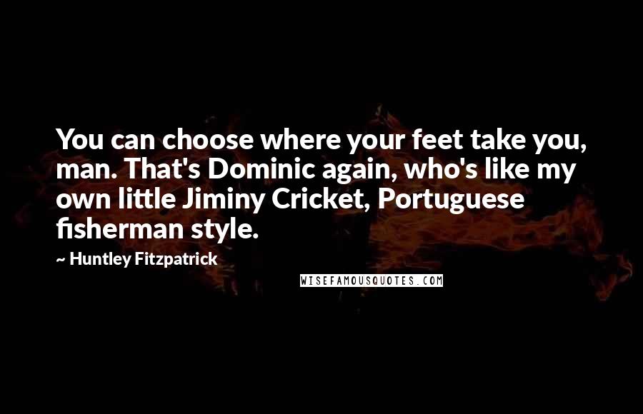 Huntley Fitzpatrick quotes: You can choose where your feet take you, man. That's Dominic again, who's like my own little Jiminy Cricket, Portuguese fisherman style.