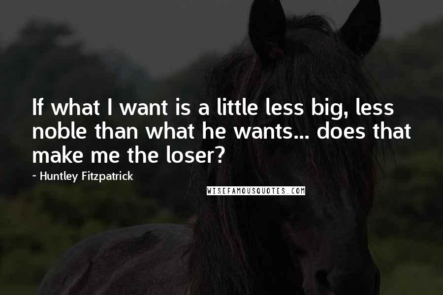 Huntley Fitzpatrick quotes: If what I want is a little less big, less noble than what he wants... does that make me the loser?