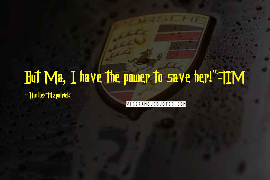 Huntley Fitzpatrick quotes: But Ma, I have the power to save her!"-TIM
