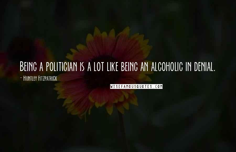 Huntley Fitzpatrick quotes: Being a politician is a lot like being an alcoholic in denial.