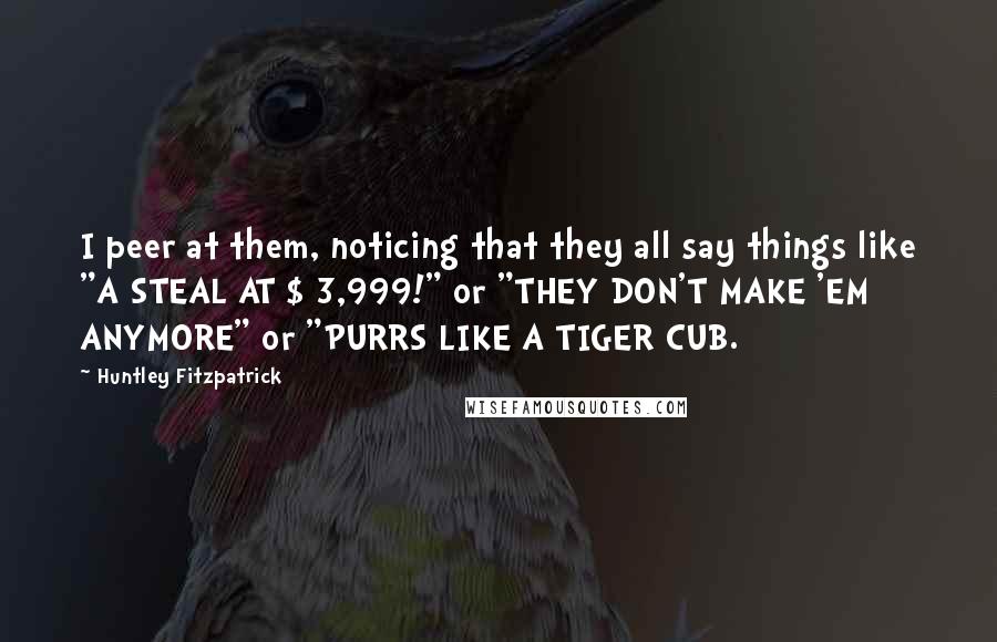 Huntley Fitzpatrick quotes: I peer at them, noticing that they all say things like "A STEAL AT $ 3,999!" or "THEY DON'T MAKE 'EM ANYMORE" or "PURRS LIKE A TIGER CUB.