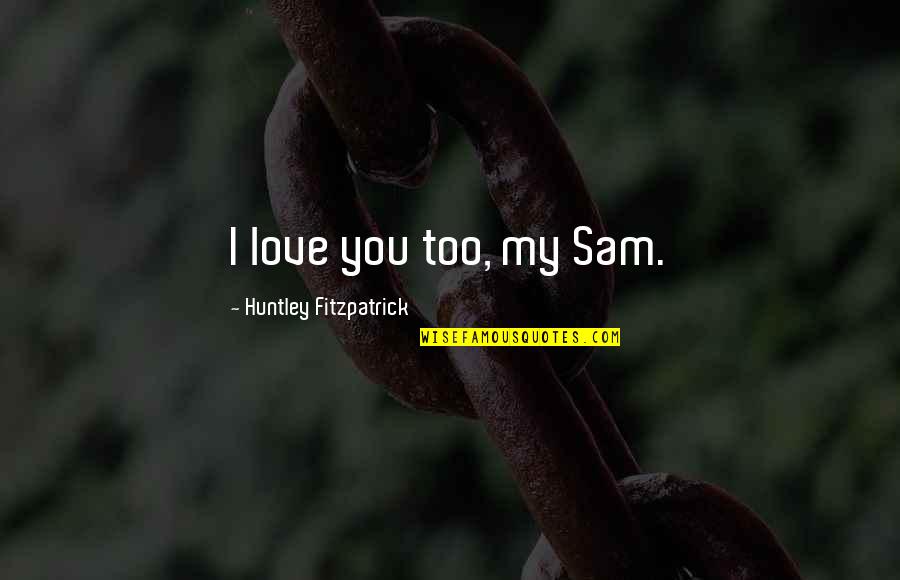 Huntley Fitzpatrick Quotes By Huntley Fitzpatrick: I love you too, my Sam.