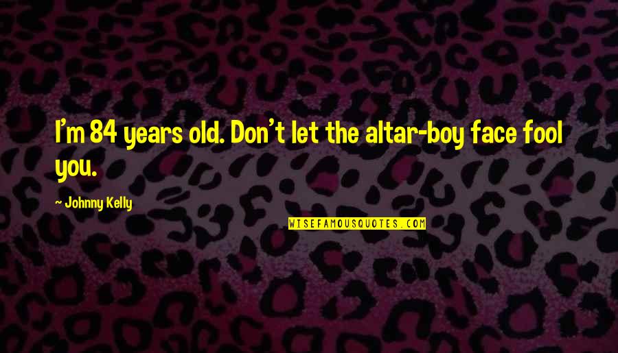 Huntrac Quotes By Johnny Kelly: I'm 84 years old. Don't let the altar-boy Huntrac Quotes By Johnny Kelly: I'm 84 years old. Don't let the altar-boy