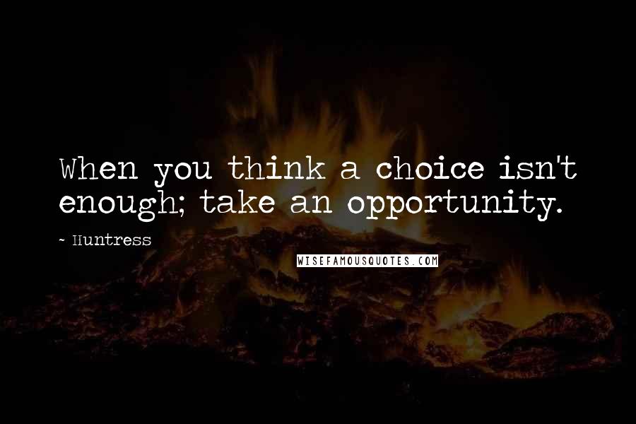 Huntress quotes: When you think a choice isn't enough; take an opportunity.