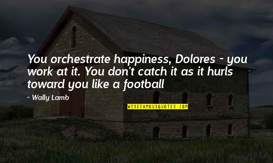 Hurls Quotes By Wally Lamb: You orchestrate happiness, Dolores - you work at Hurls Quotes By Wally Lamb: You orchestrate happiness, Dolores - you work at