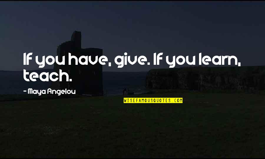 Hurnt Quotes By Maya Angelou: If you have, give. If you learn, teach.