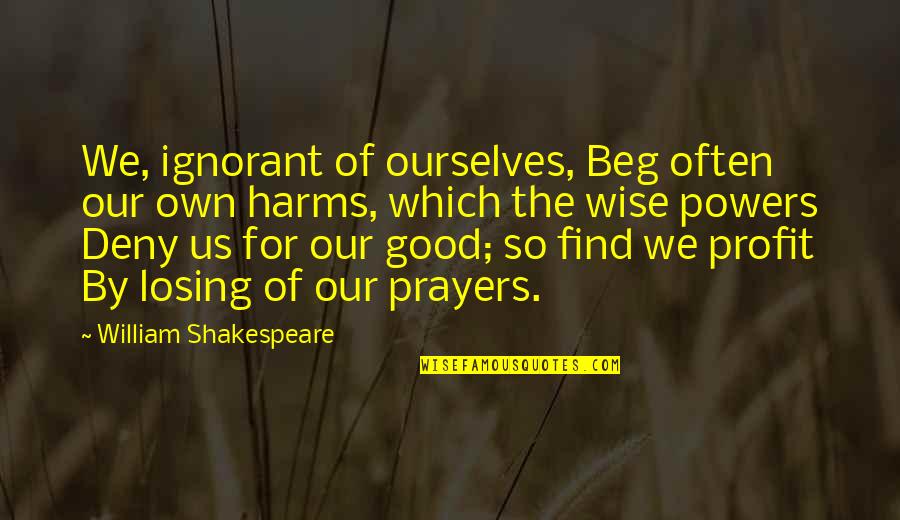 Hurok K Sz T Se Quotes By William Shakespeare: We, ignorant of ourselves, Beg often our own Hurok K Sz T Se Quotes By William Shakespeare: We, ignorant of ourselves, Beg often our own