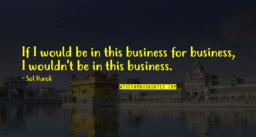 Hurok Quotes By Sol Hurok: If I would be in this business for
