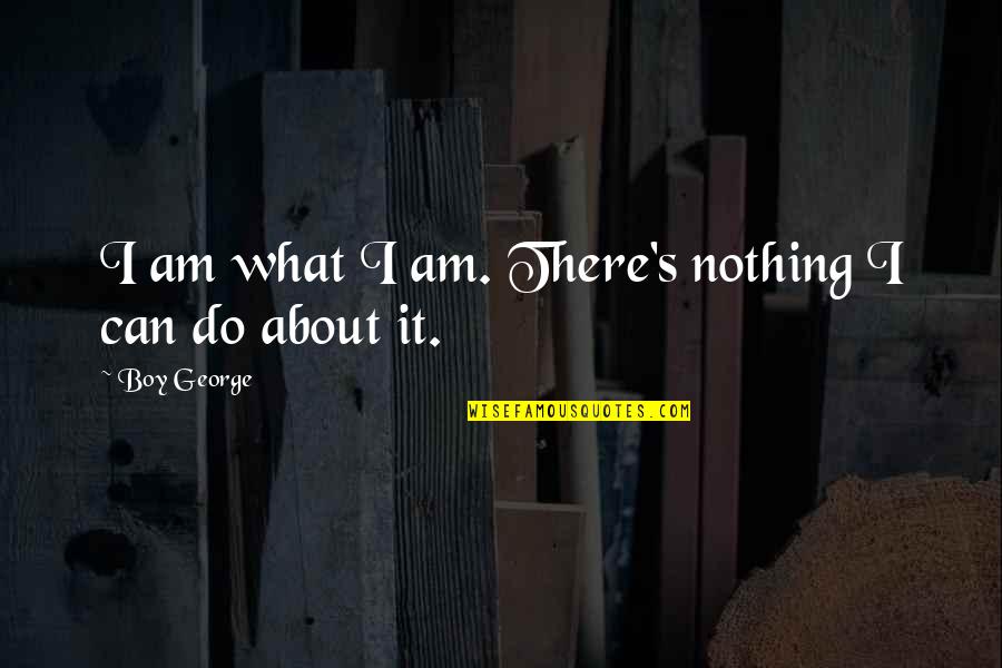 Hurren Y Quotes By Boy George: I am what I am. There's nothing I Hurren Y Quotes By Boy George: I am what I am. There's nothing I