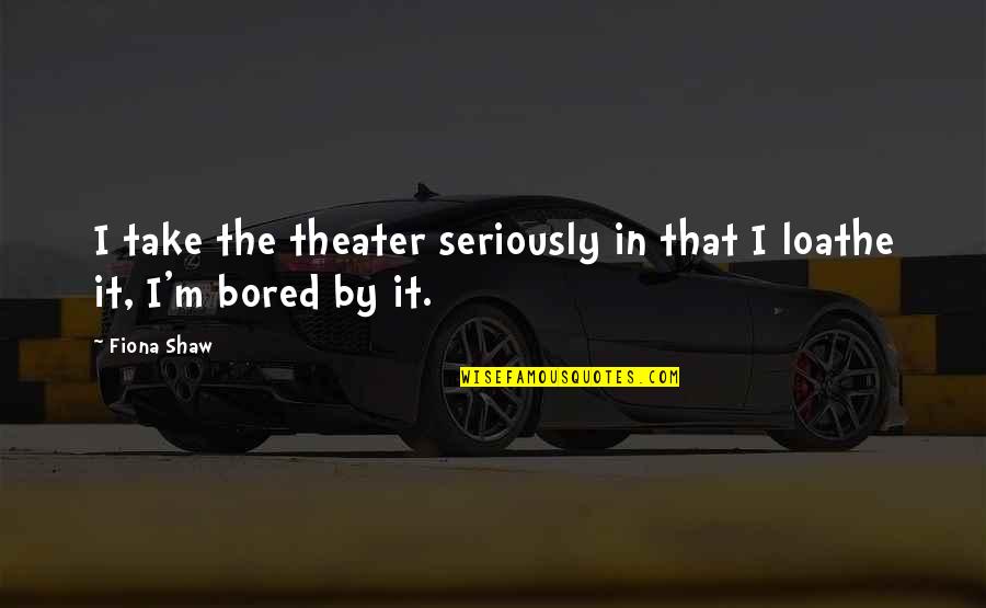 Hurry Spring Quotes By Fiona Shaw: I take the theater seriously in that I