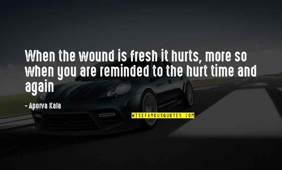 Hurt Again And Again Quotes By Aporva Kala: When the wound is fresh it hurts, more