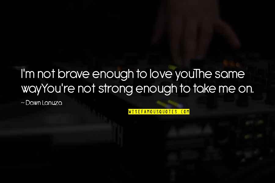 Hurt And Heartache Quotes By Dawn Lanuza: I'm not brave enough to love youThe same