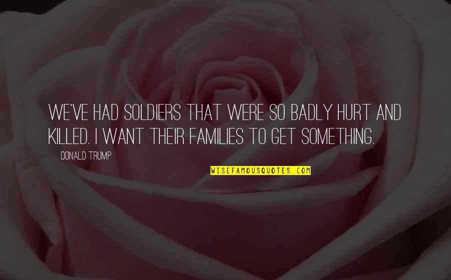 Hurt Badly Quotes By Donald Trump: We've had soldiers that were so badly hurt