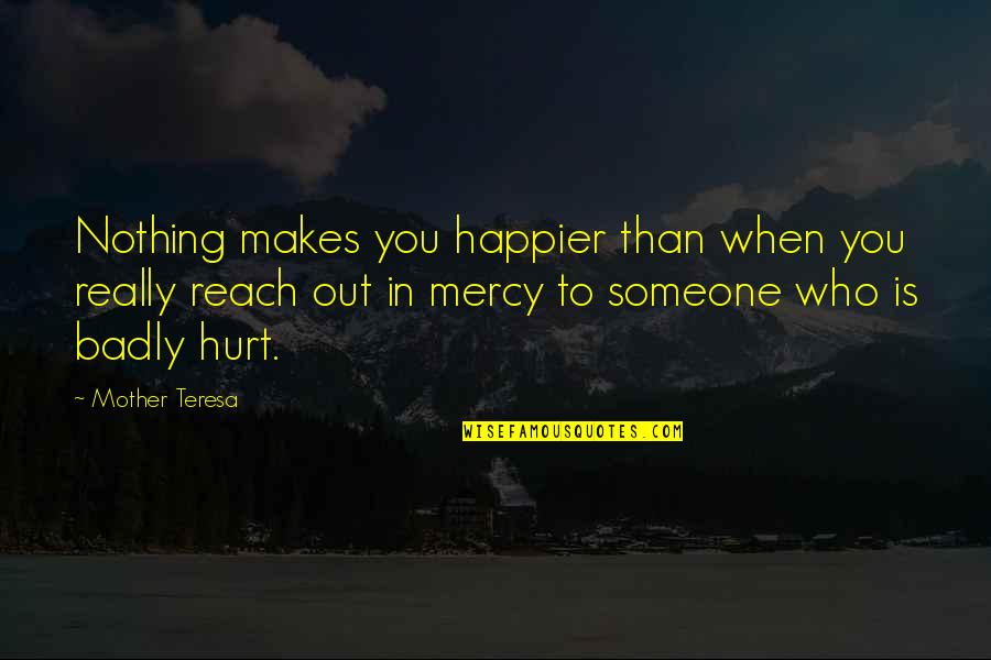Hurt Badly Quotes By Mother Teresa: Nothing makes you happier than when you really