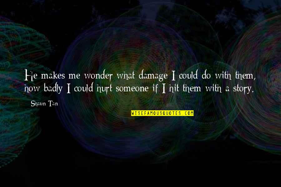 Hurt Badly Quotes By Shaun Tan: He makes me wonder what damage I could