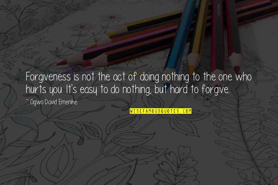 Hurt But Forgive Quotes By Ogwo David Emenike: Forgiveness is not the act of doing nothing