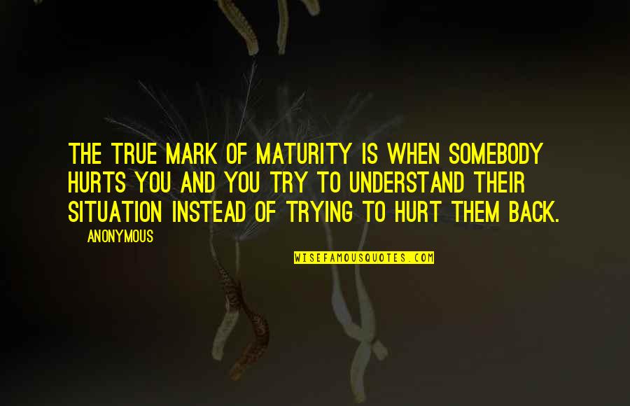 Hurt But True Quotes By Anonymous: The true mark of maturity is when somebody